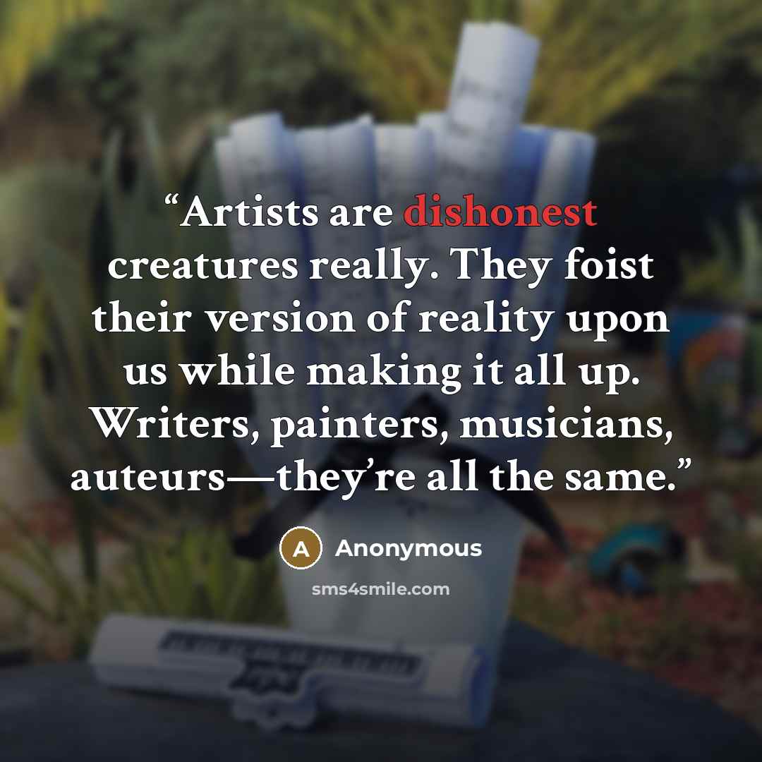 “Artists are dishonest creatures really. They foist their version of reality upon us while making it all up. Writers, painters, musicians, auteurs—they’re all the same.” quote by Anonymous