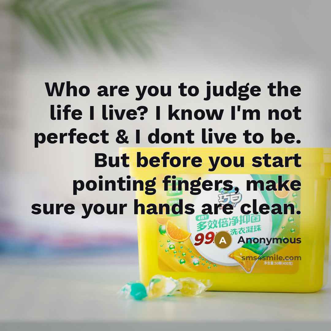“Who are you to judge the life I live? I know I'm not perfect & I dont live to be. But before you start pointing fingers, make sure your hands are clean.” quote by Anonymous
