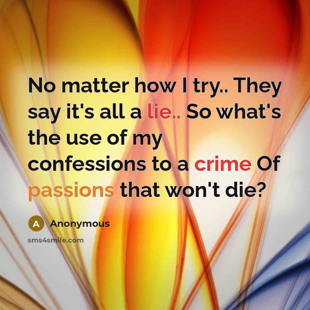 “No matter how I try.. They say it's all a lie.. So what's the use of my confessions to a crime Of passions that won't die?” quote by Anonymous
