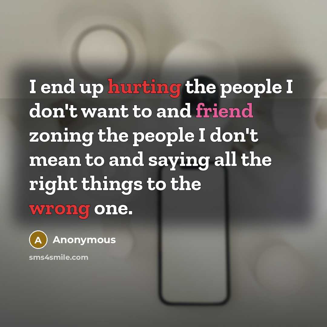 “I end up hurting the people I don't want to and friend zoning the people I don't mean to and saying all the right things to the wrong one.” quote by Anonymous