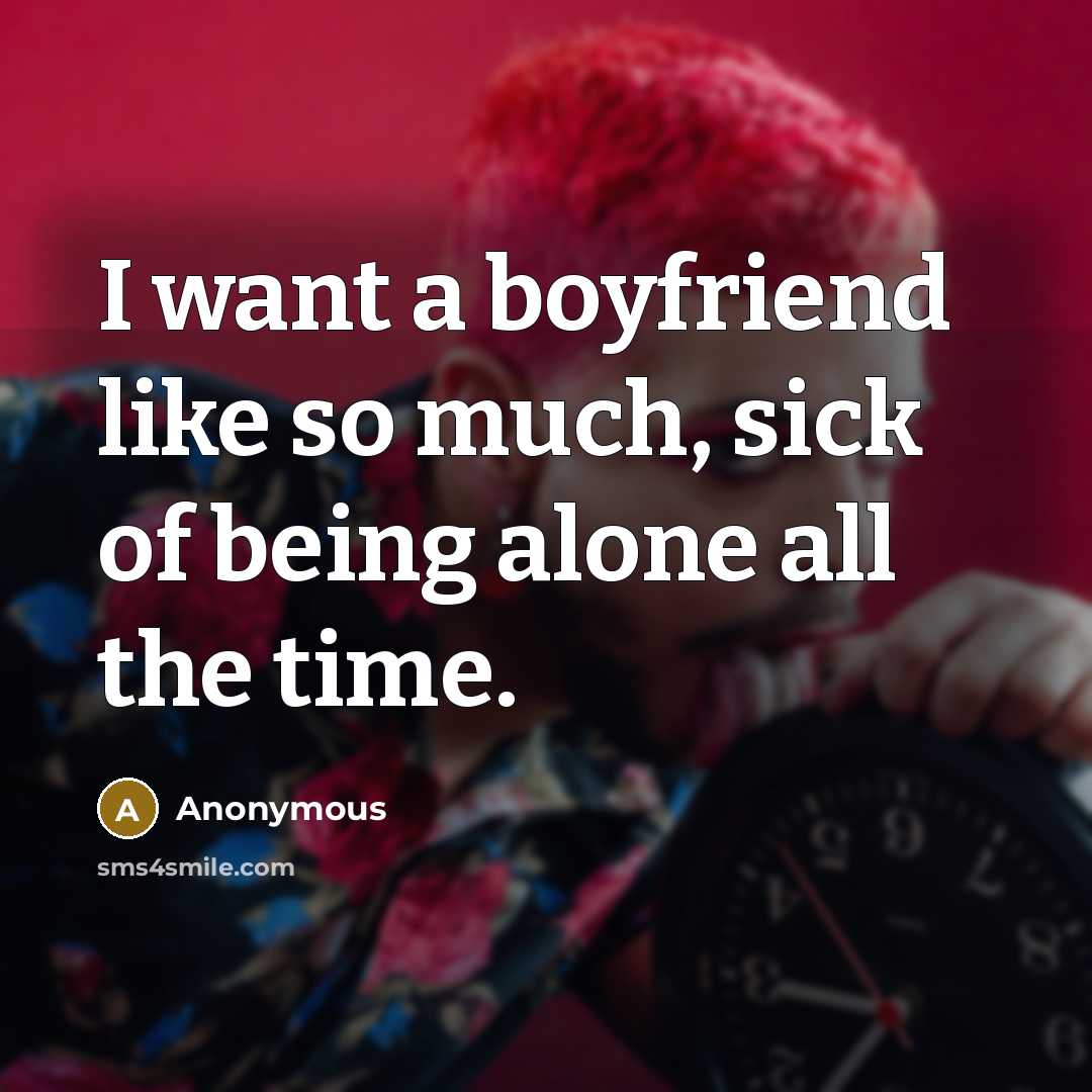 “I want a boyfriend like so much, sick of being alone all the time.” quote by Anonymous