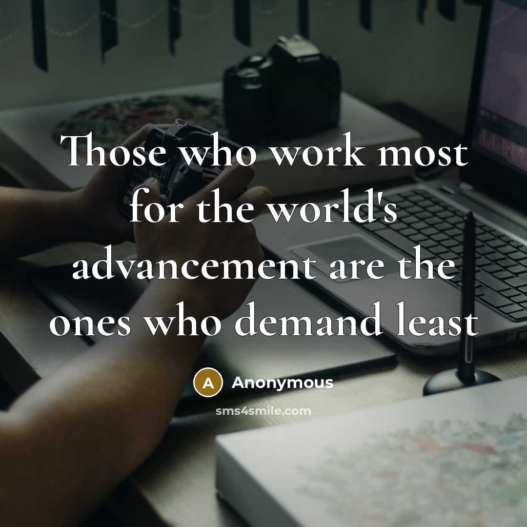 “Those who work most for the world's advancement are the ones who demand least” quote by Anonymous