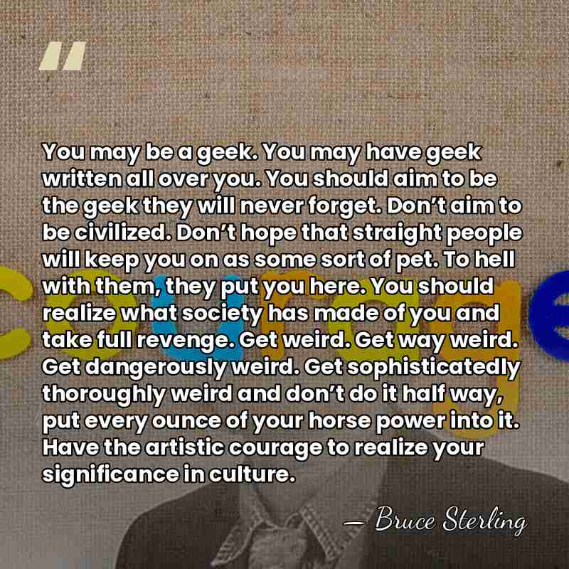 You may be a geek. You may have geek written all over&hellip; - Bruce Sterling