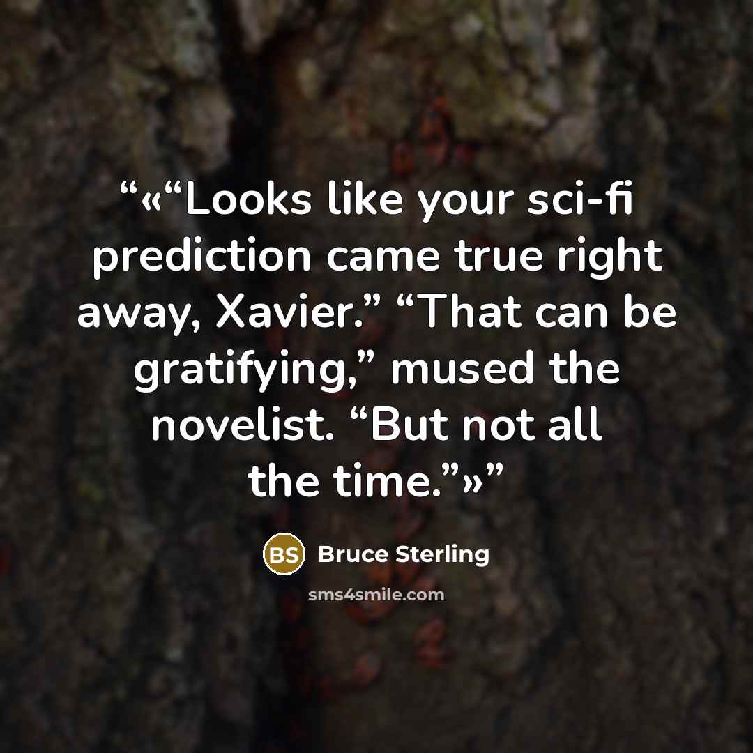 “Looks like your sci-fi prediction came true right away, Xavier.” “That can be gratifying,” mused the novelist. “But not all the time.” quote by Bruce Sterling