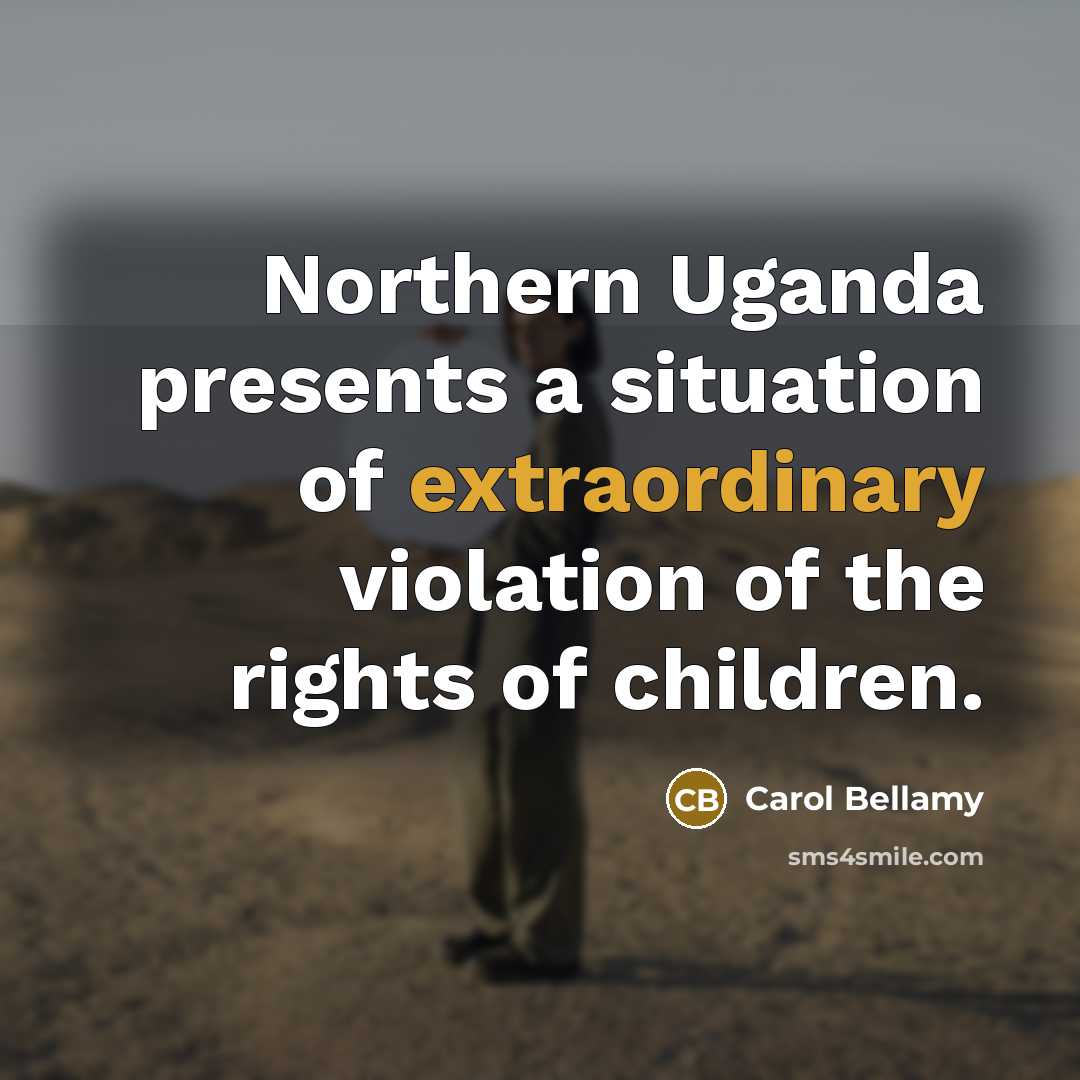 “Northern Uganda presents a situation of extraordinary violation of the…” quote by Carol Bellamy
