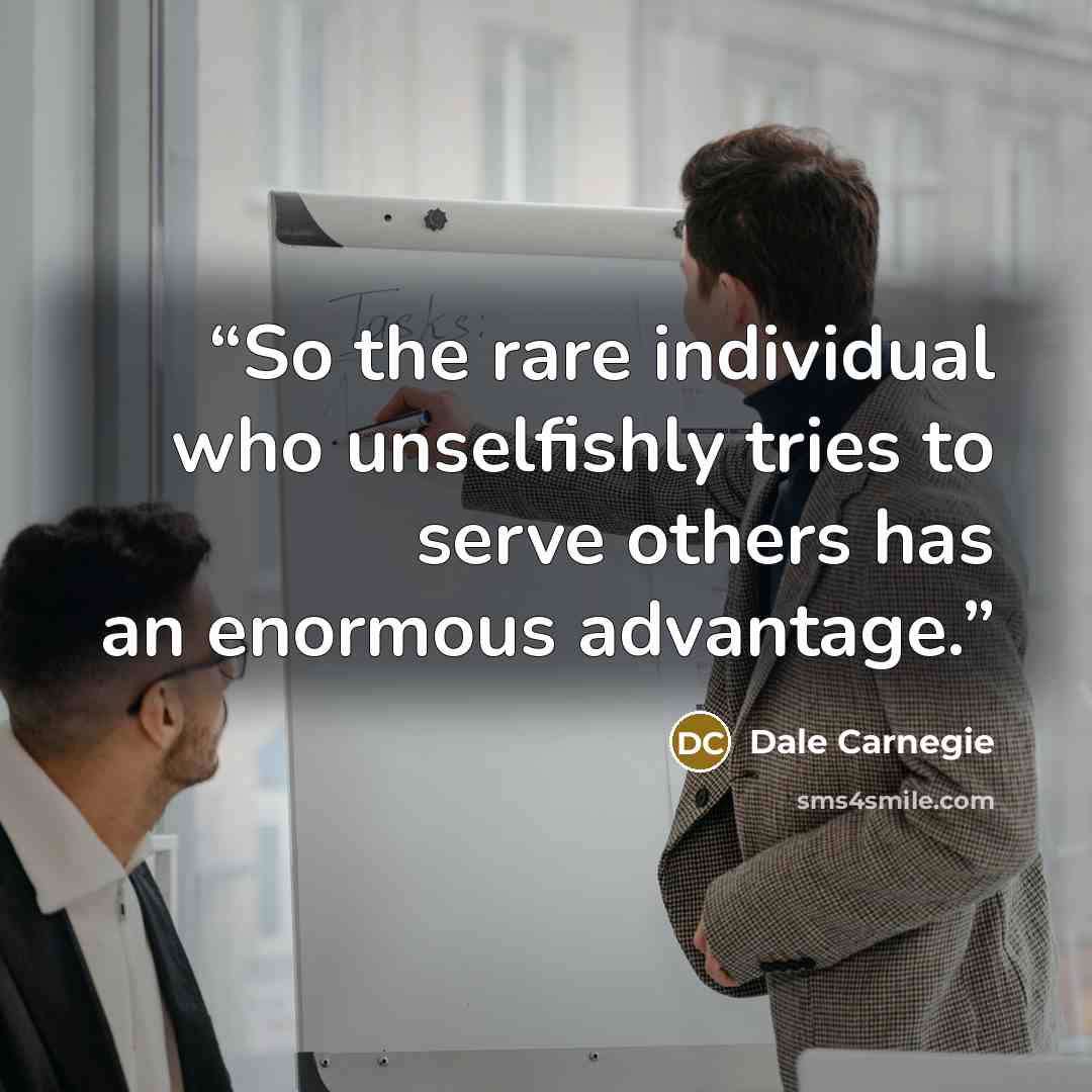 “So the rare individual who unselfishly tries to serve others has an enormous advantage.” quote by Dale Carnegie