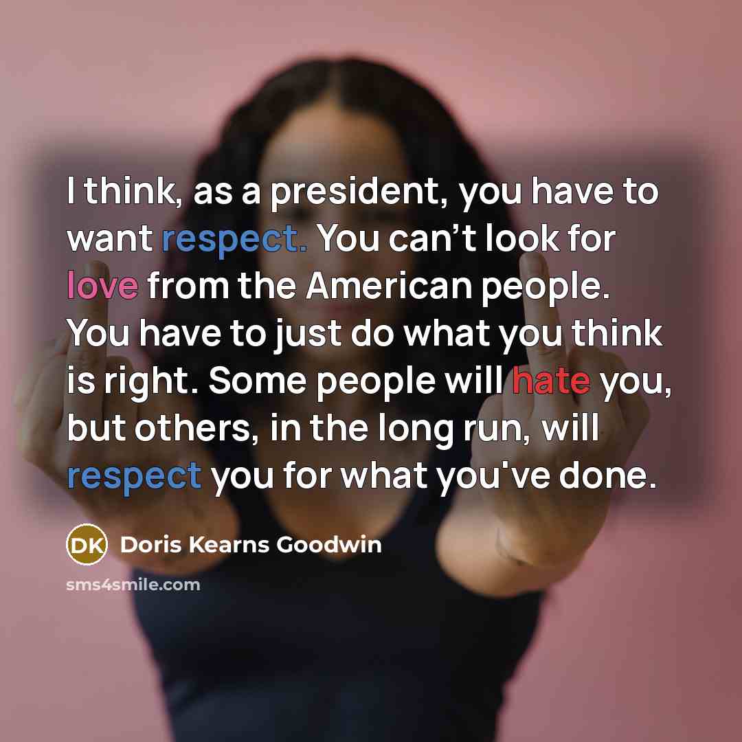 “I think, as a president, you have to want respect.…” quote by Doris Kearns Goodwin
