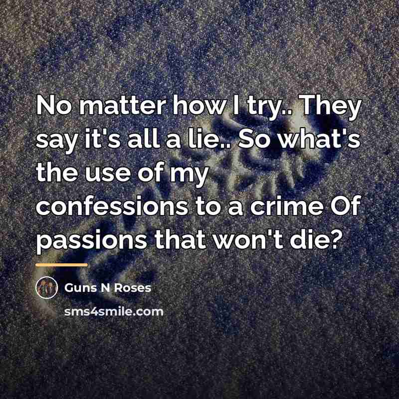 “No matter how I try.. They say it's all a lie.. So what's the use of my confessions to a crime Of passions that won't die?” quote by Anonymous