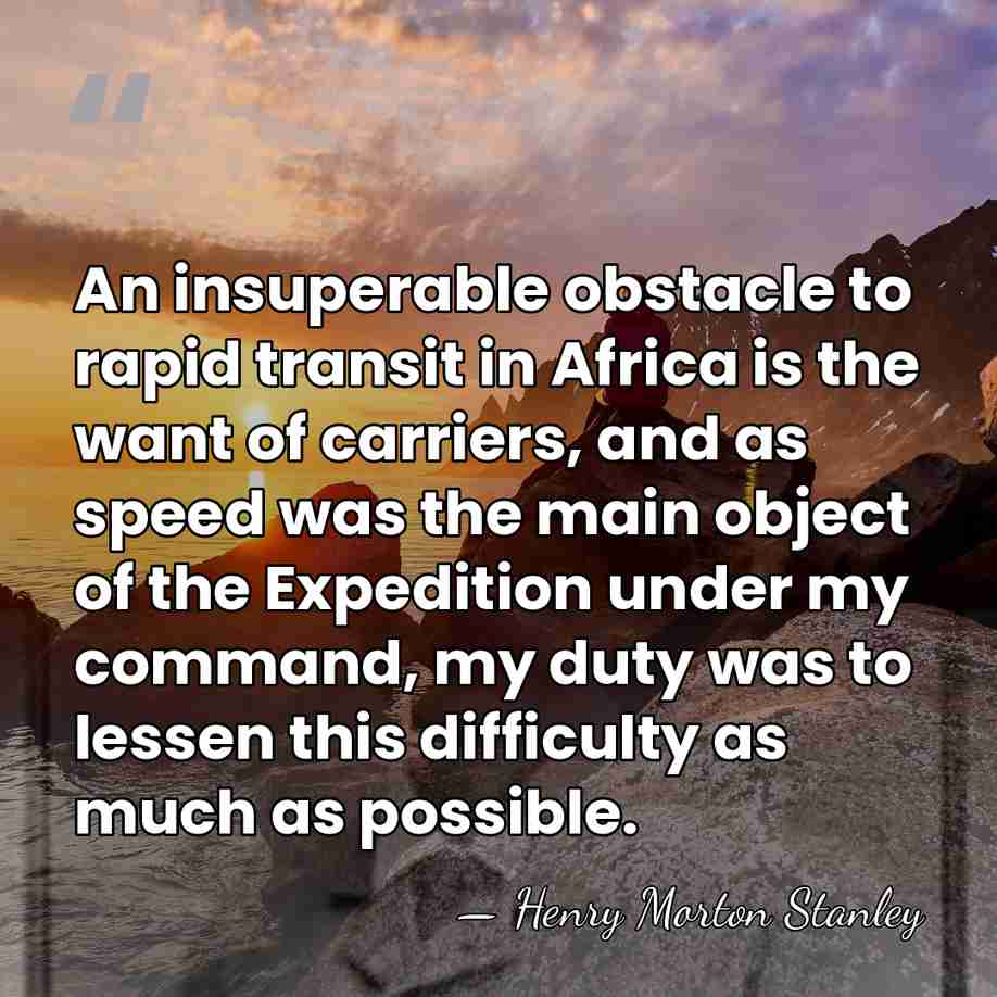 An insuperable obstacle to rapid transit in Africa is the want of&hellip; - Henry Morton Stanley
