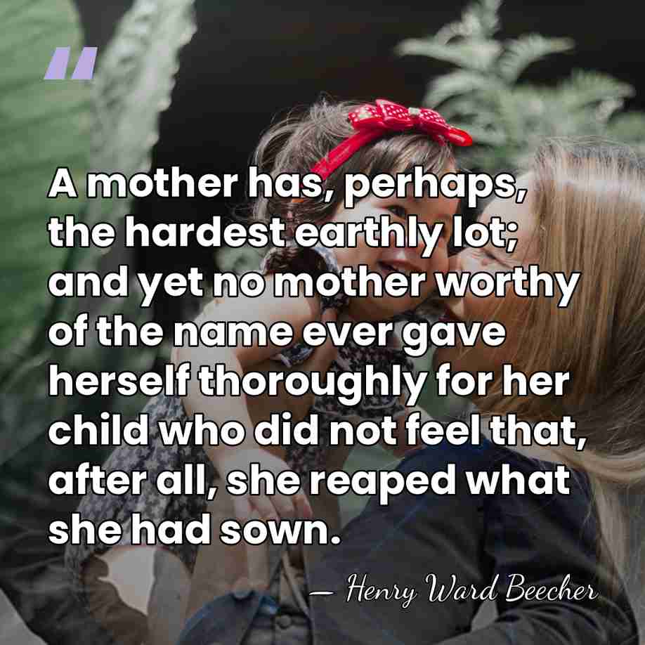 A mother has, perhaps, the hardest earthly lot; and yet no mother&hellip; - Henry Ward Beecher