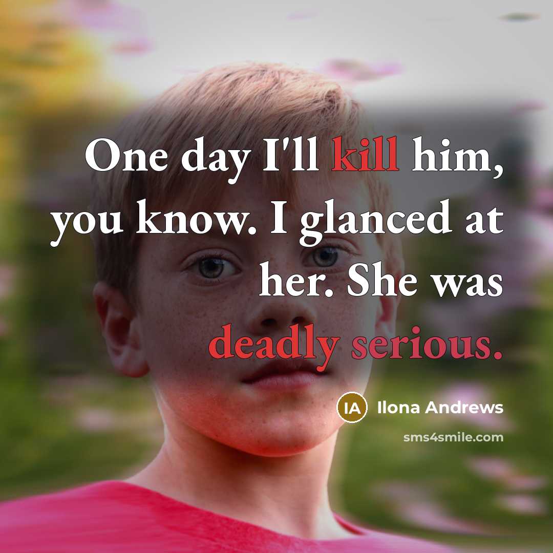 “One day I'll kill him, you know. I glanced at her. She was deadly serious.” quote by Ilona Andrews