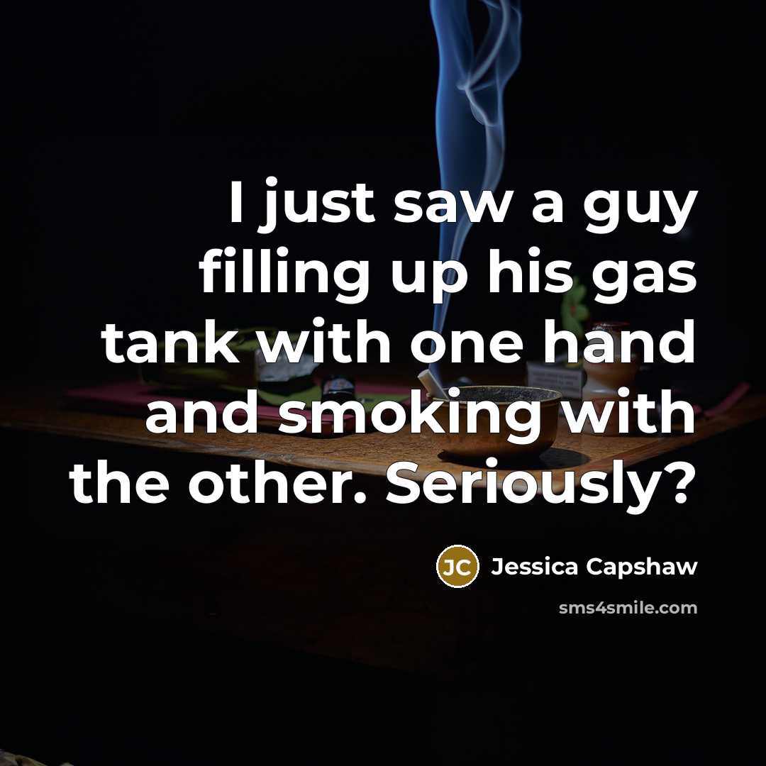 “I just saw a guy filling up his gas tank with one hand and smoking with the other. Seriously?” quote by Jessica Capshaw