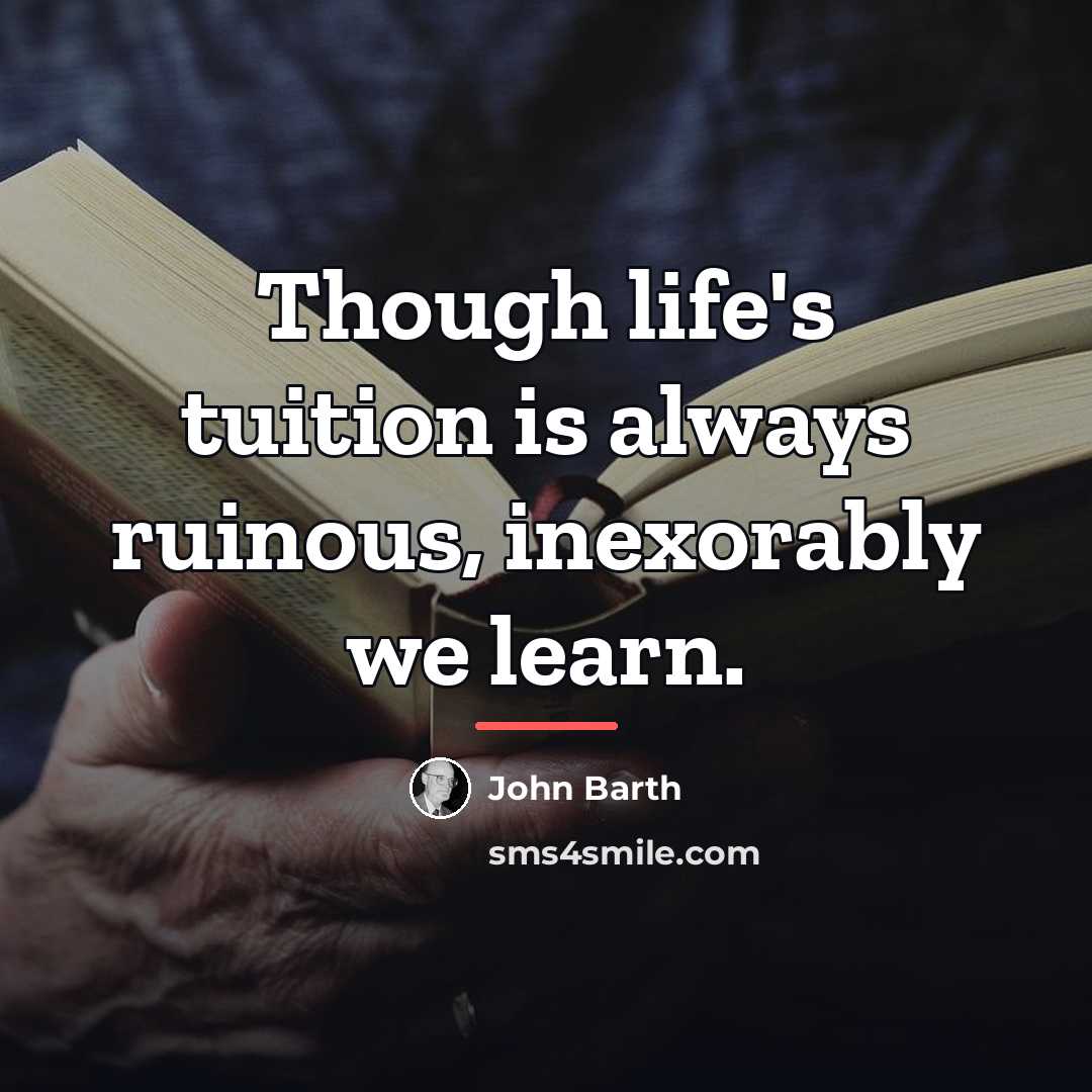 “Though life's tuition is always ruinous, inexorably we learn.…” quote by John Barth