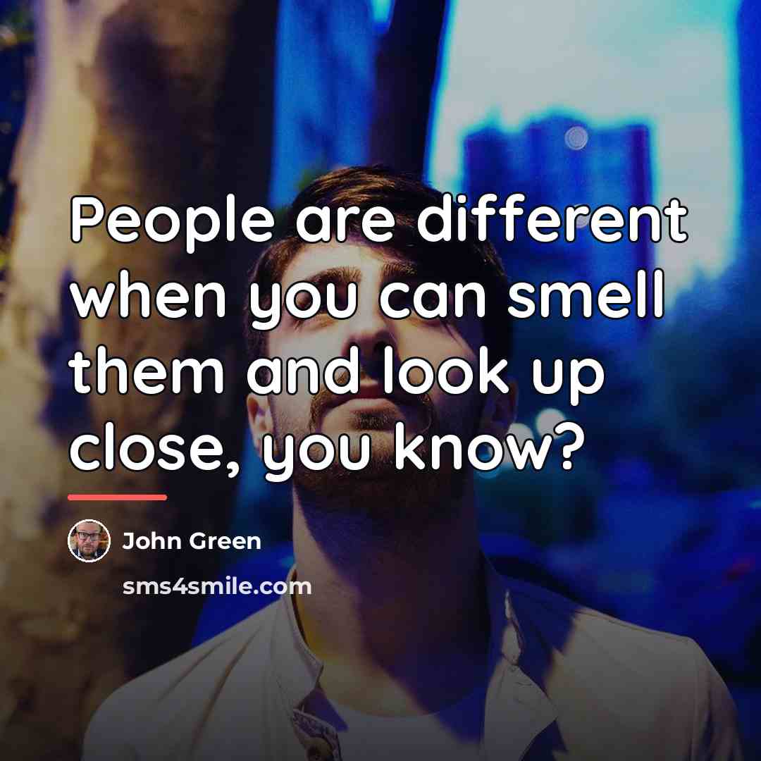 “People are different when you can smell them and look…” quote by John Green