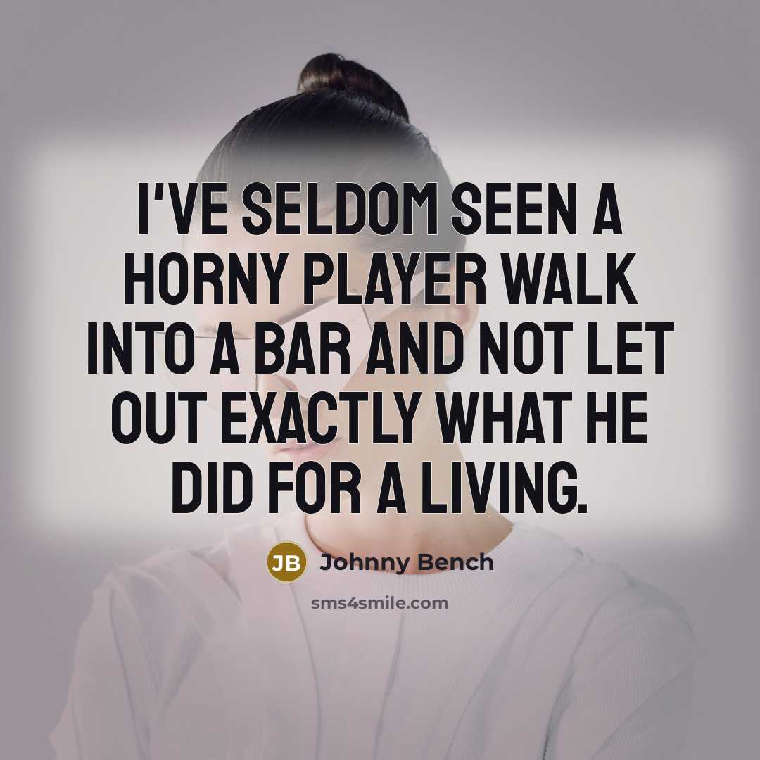 “I've seldom seen a horny player walk into a bar and not let out exactly what he did for a living.” quote by Johnny Bench