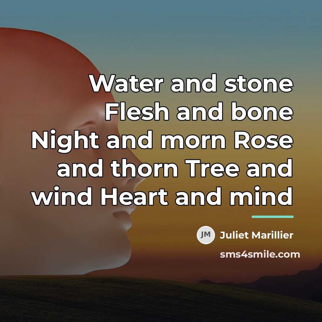 “Water and stone Flesh and bone Night and morn Rose…” quote by Juliet Marillier
