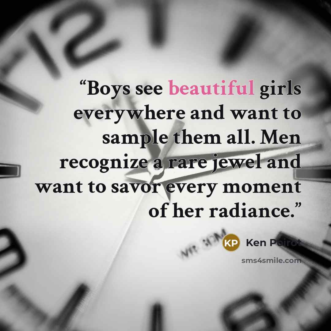 “Boys see beautiful girls everywhere and want to sample them all. Men recognize a rare jewel and want to savor every moment of her radiance.” quote by Ken Poirot
