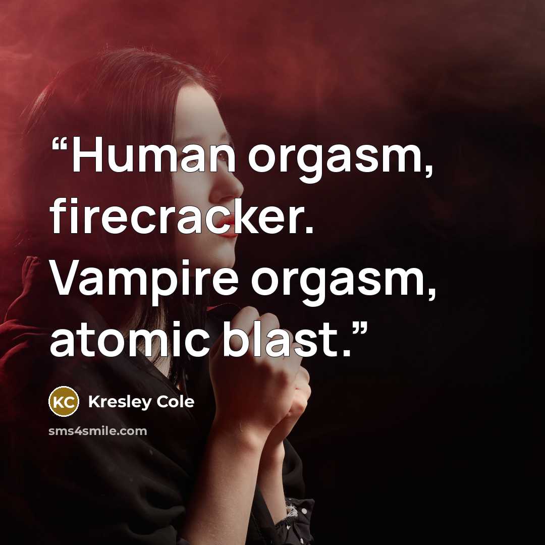 “Human orgasm, firecracker. Vampire orgasm, atomic blast.” quote by Kresley Cole