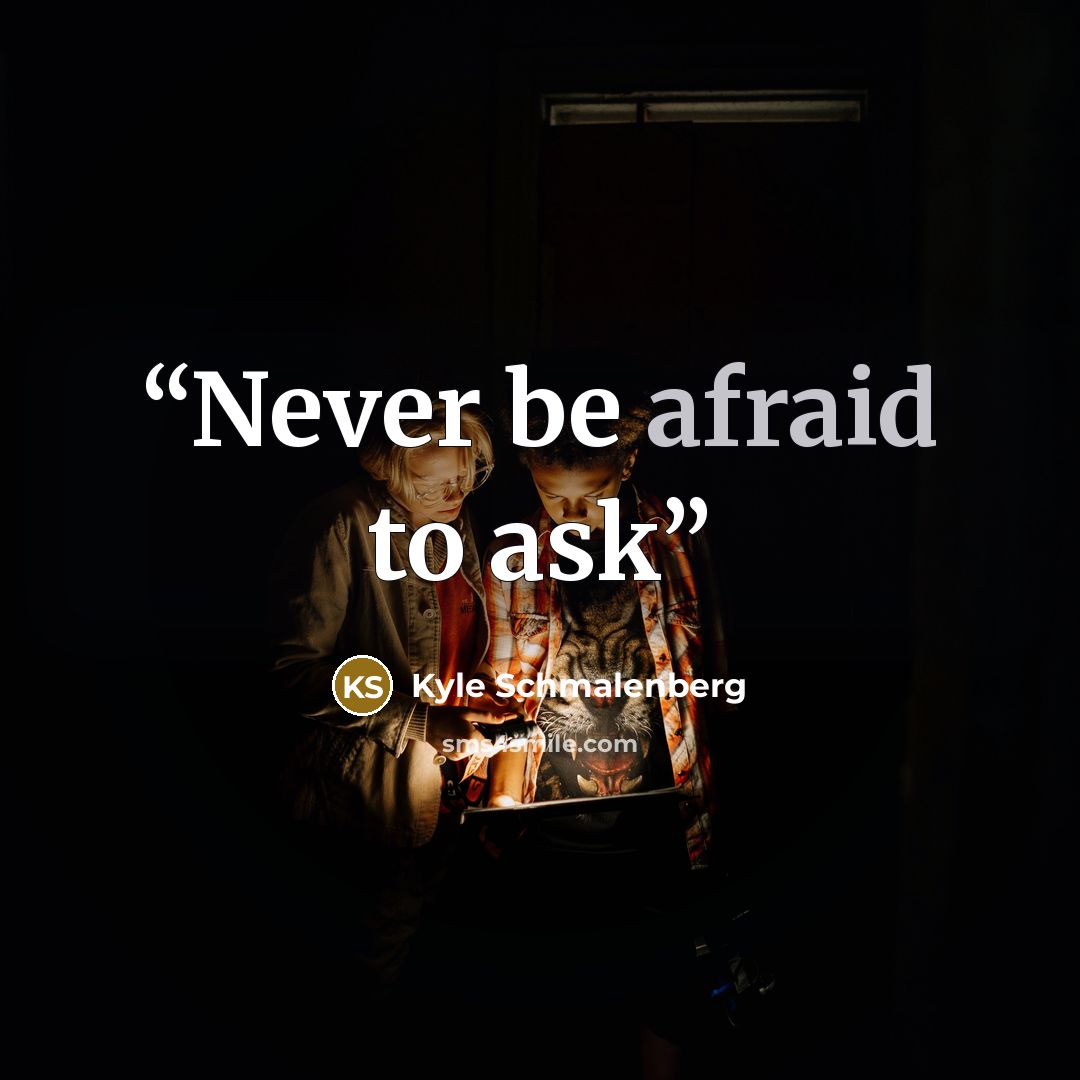 “Never be afraid to ask” quote by Kyle Schmalenberg