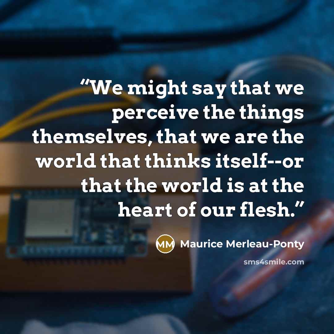 “We might say that we perceive the things themselves, that we are the world that thinks itself--or that the world is at the heart of our flesh.” quote by Maurice Merleau-Ponty