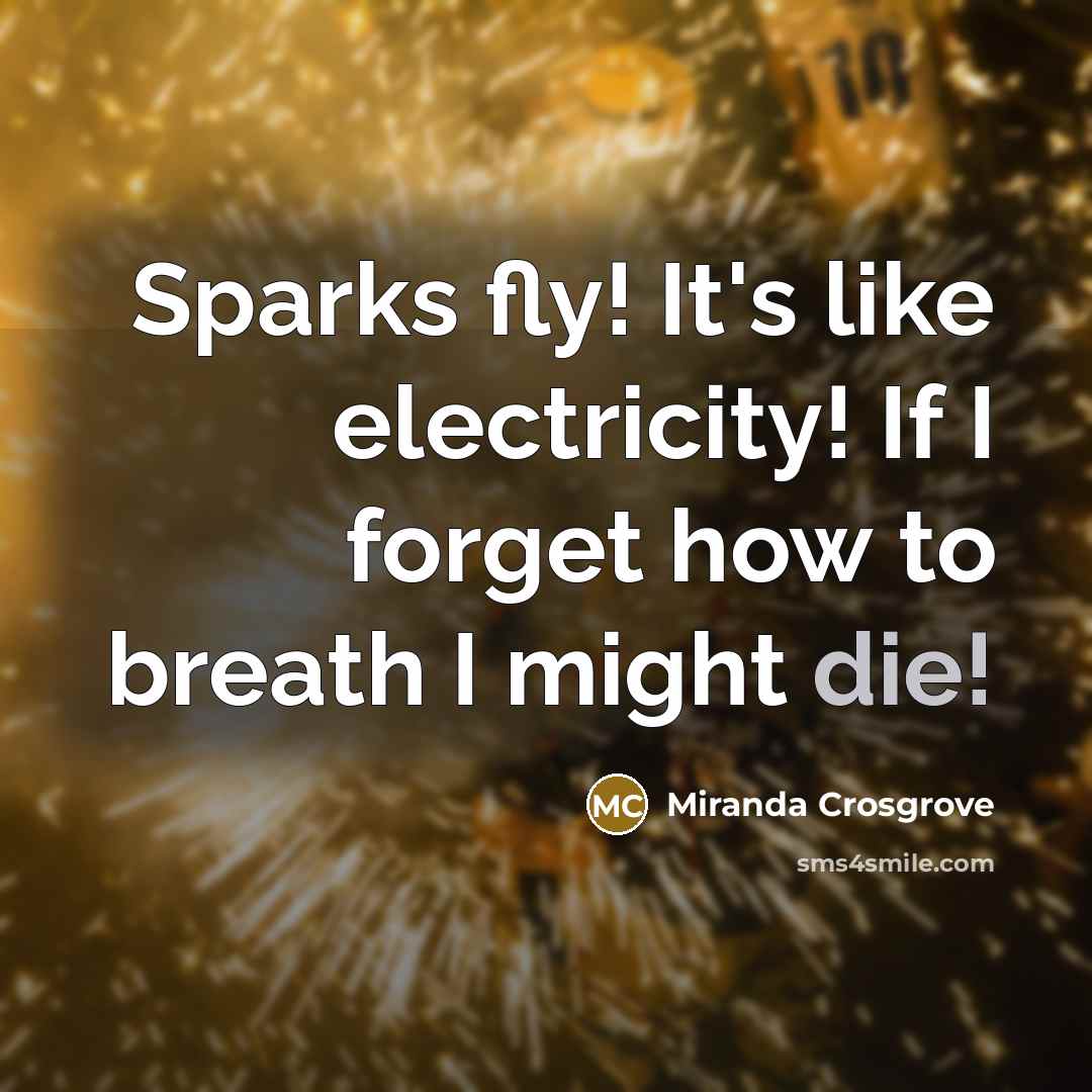 “Sparks fly! It's like electricity! If I forget how to breath I might die!” quote by Miranda Crosgrove