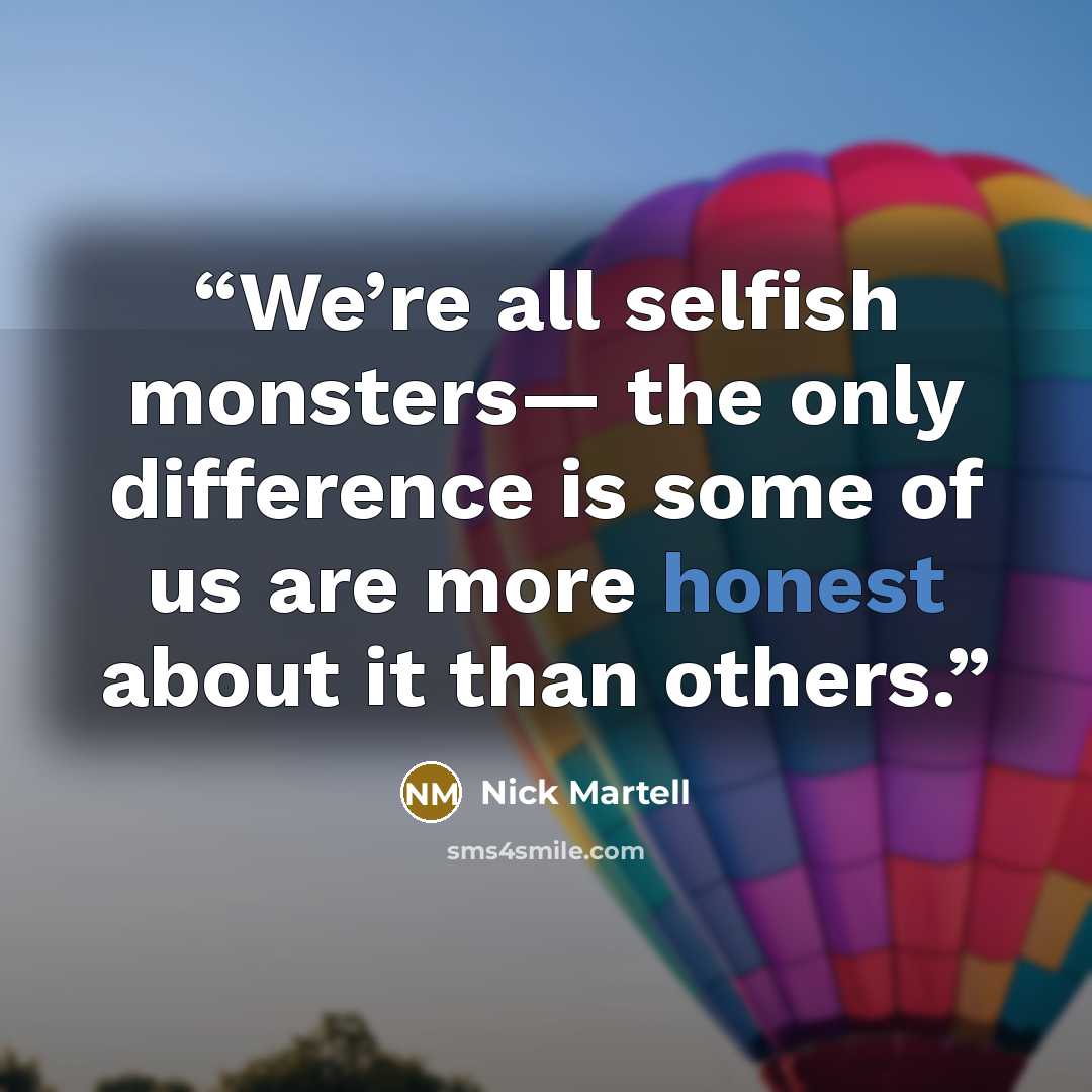 “We’re all selfish monsters— the only difference is some of us are more honest about it than others.” quote by Nick Martell