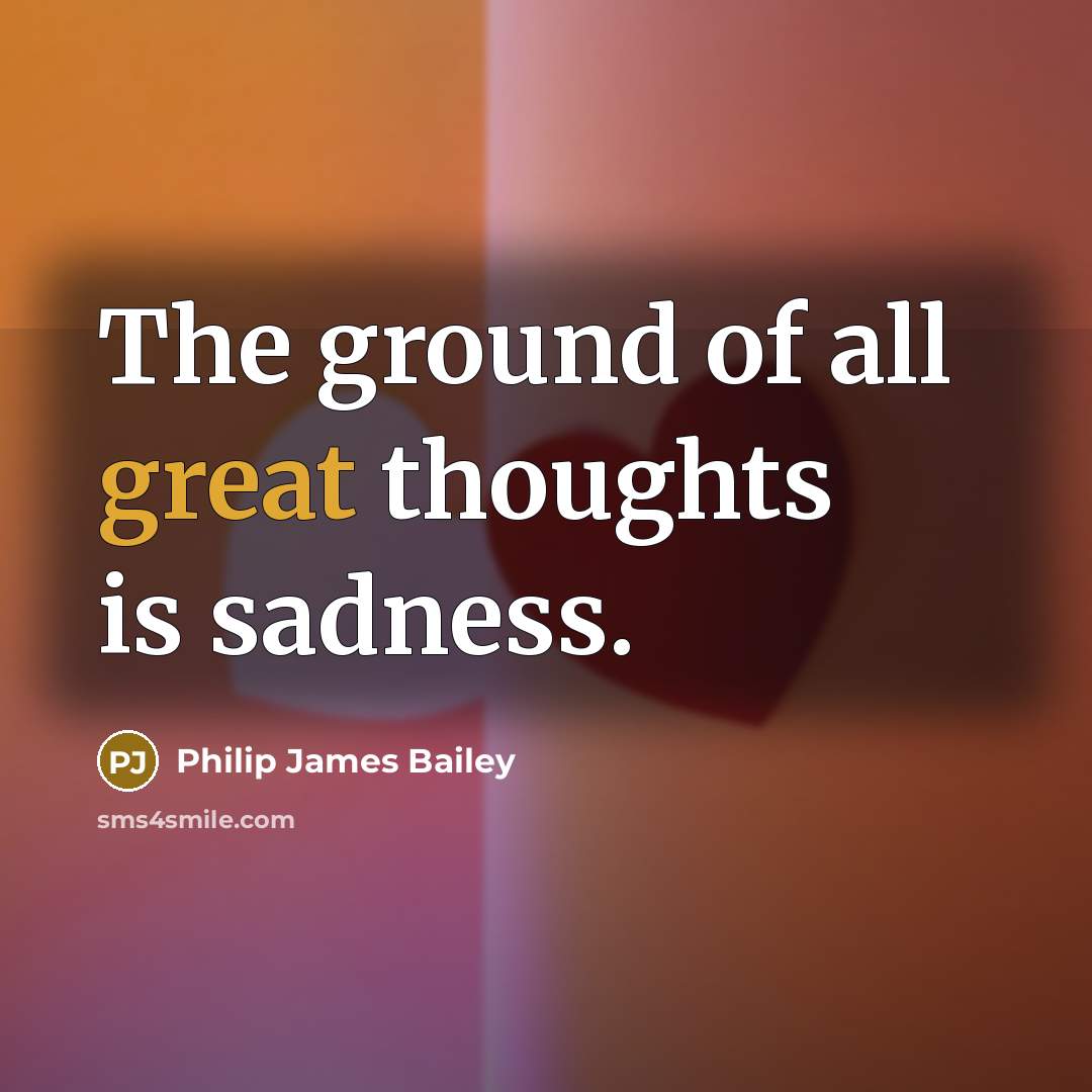 “The ground of all great thoughts is sadness.…” quote by Philip James Bailey