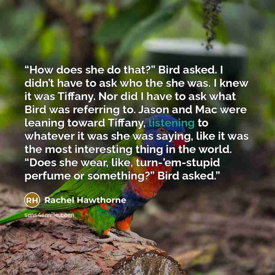 “How does she do that?” Bird asked. I didn’t have to ask who the she was. I knew it was Tiffany. Nor did I have to ask what Bird was referring to. Jason and Mac were leaning toward Tiffany, listening to whatever it was she was saying, like it was the most interesting thing in the world. “Does she…” quote by Rachel Hawthorne