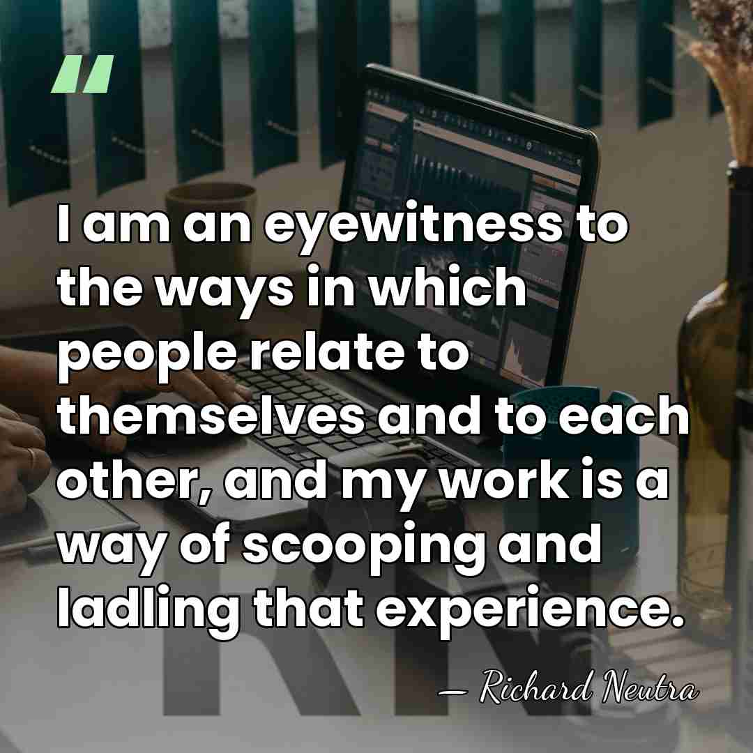 I am an eyewitness to the ways in which people relate to&hellip; - Richard Neutra