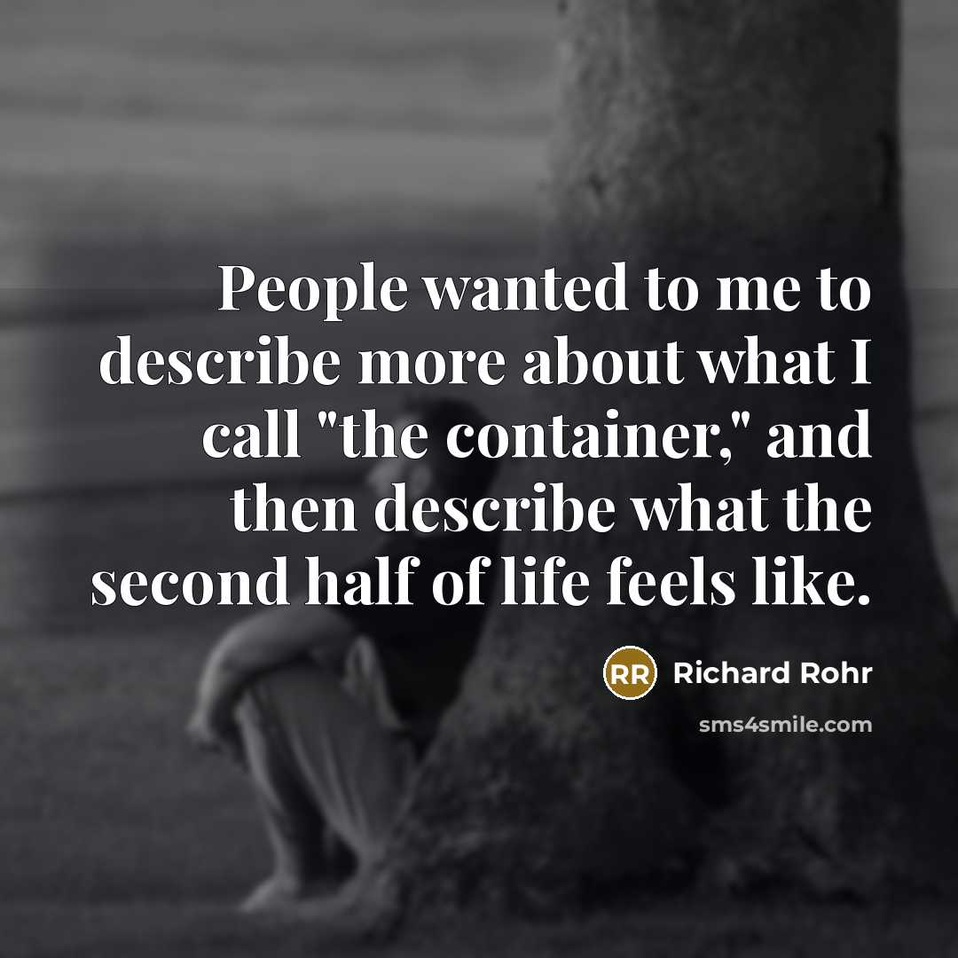 “People wanted to me to describe more about what I call "the container," and then describe what the second half of life feels like.” quote by Richard Rohr