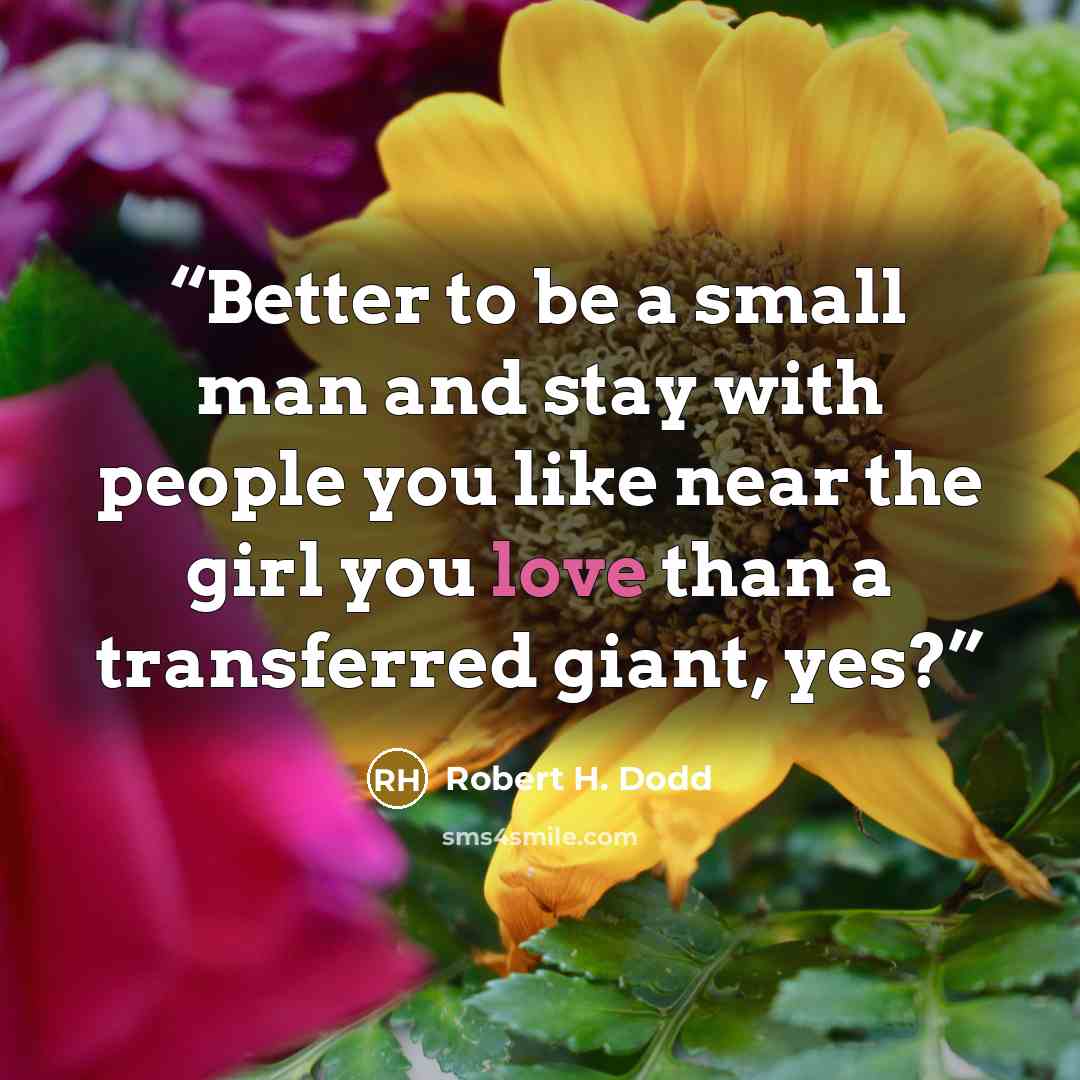 “Better to be a small man and stay with people you like near the girl you love than a transferred giant, yes?” quote by Robert H. Dodd
