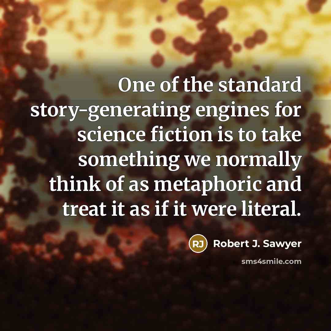 “One of the standard story-generating engines for science fiction is to take something we normally think of as metaphoric and treat it as if it were literal.” quote by Robert J. Sawyer