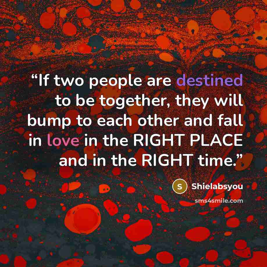 “If two people are destined to be together, they will bump to each other and fall in love in the RIGHT PLACE and in the RIGHT time.” quote by Shielabsyou