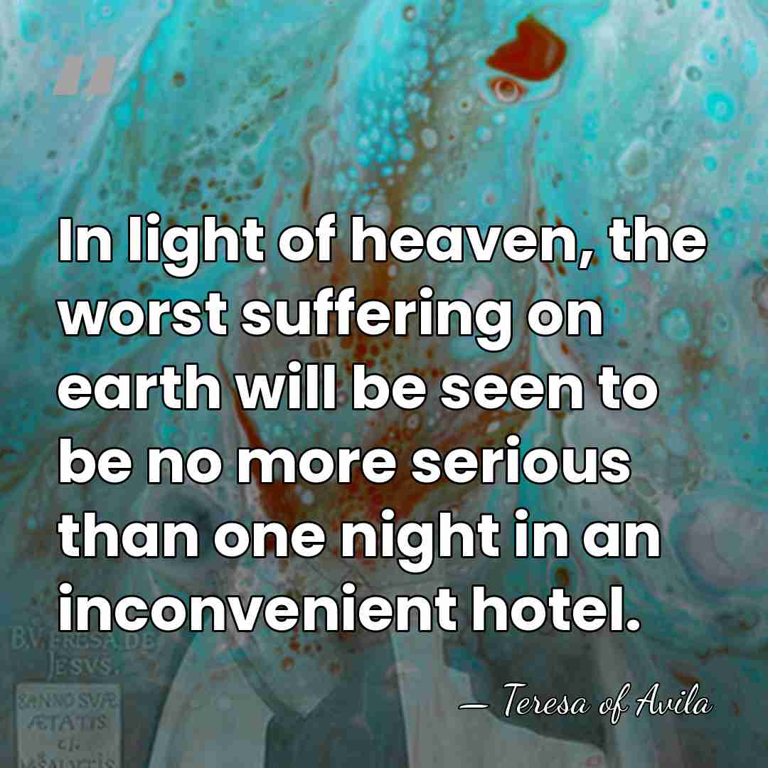 In light of heaven, the worst suffering on earth will be seen&hellip; - Teresa of Avila