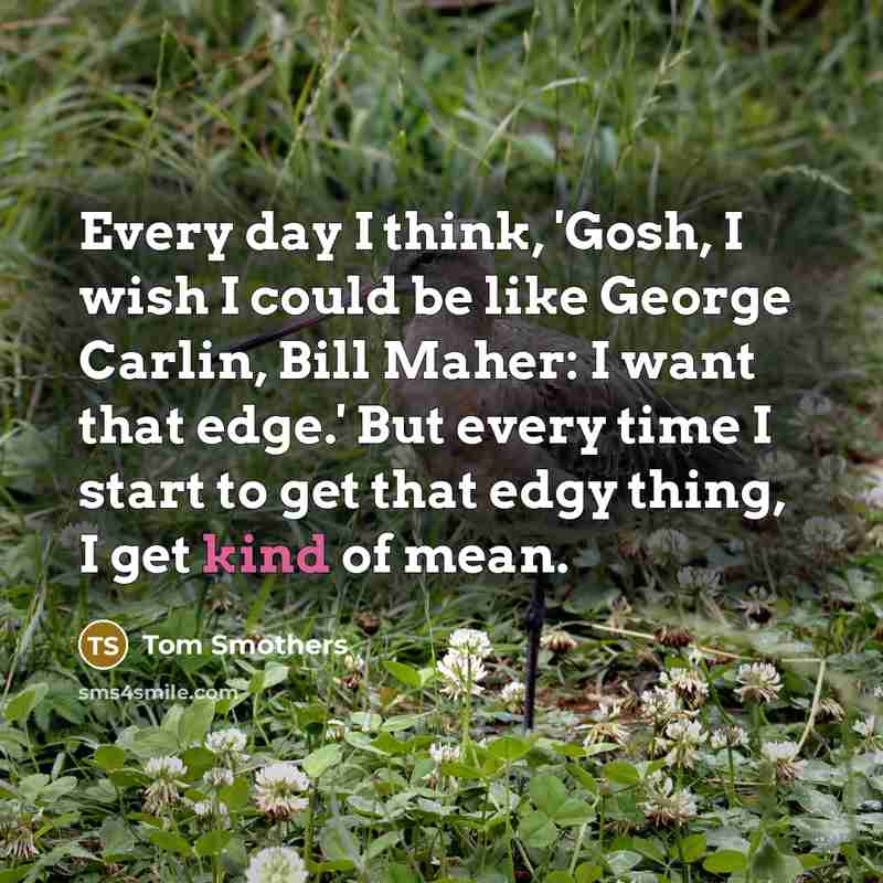 “Every day I think, 'Gosh, I wish I could be…” quote by Tom Smothers