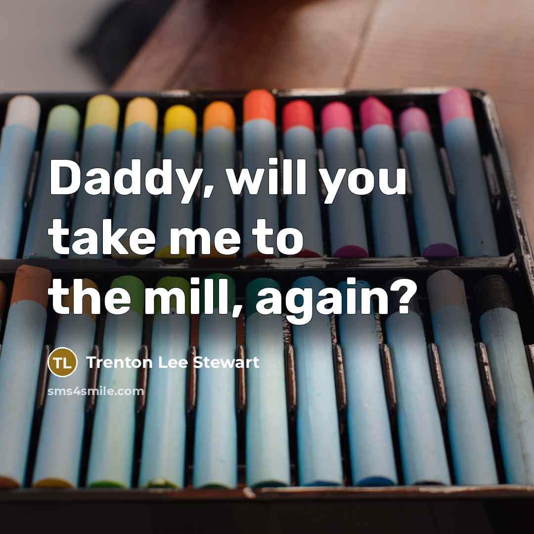 “Daddy, will you take me to the mill, again?…” quote by Trenton Lee Stewart