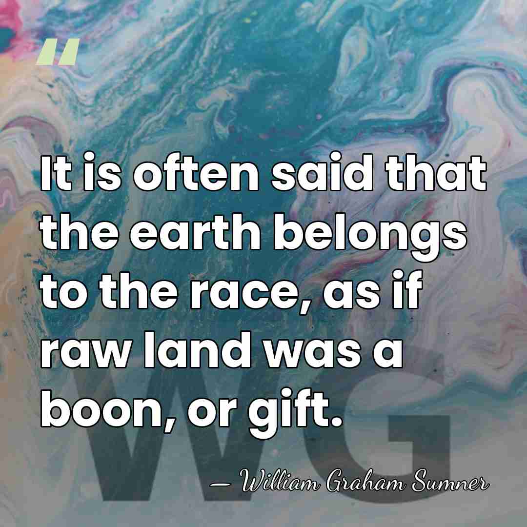 It is often said that the earth belongs to the race, as&hellip; - William Graham Sumner