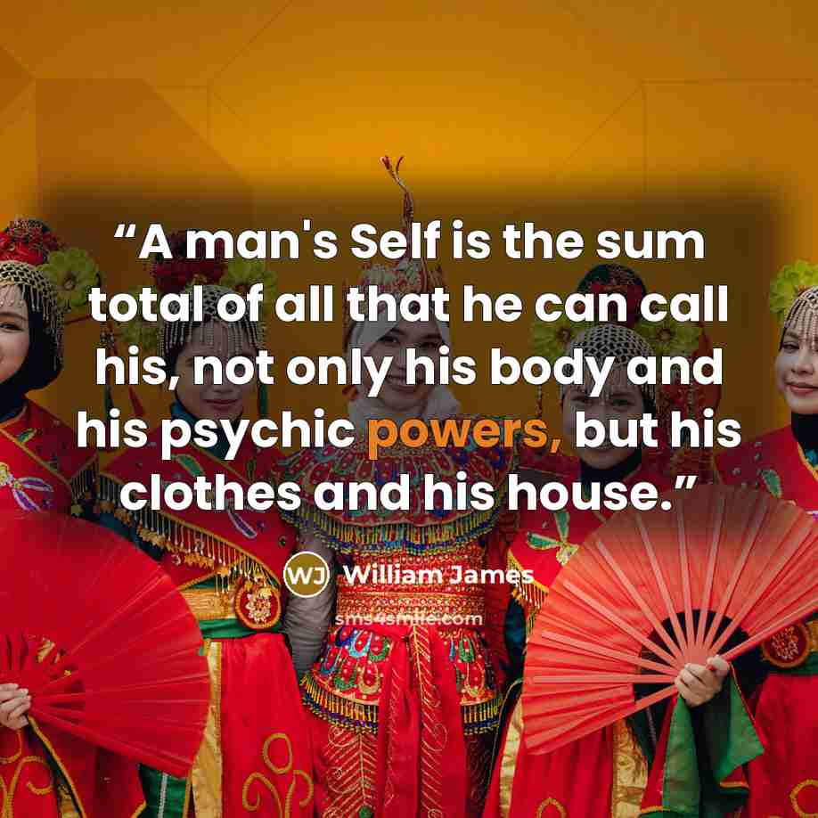 “A man's Self is the sum total of all that he can call his, not only his body and his psychic powers, but his clothes and his house.” quote by William James