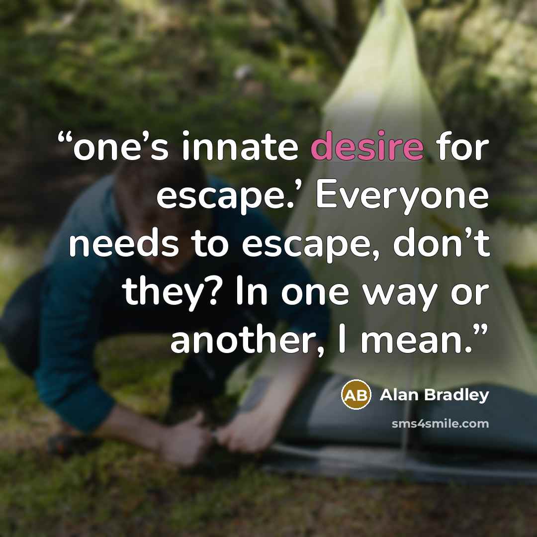 “one’s innate desire for escape.’ Everyone needs to escape, don’t they? In one way or another, I mean.” quote by Alan Bradley