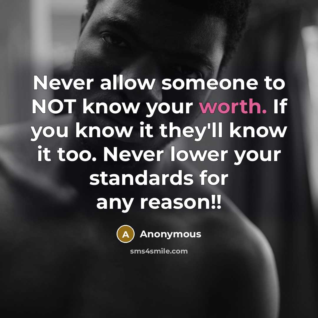 “Never allow someone to NOT know your worth. If you know it they'll know it too. Never lower your standards for any reason!!” quote by Anonymous