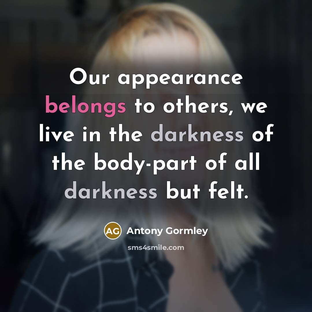 “Our appearance belongs to others, we live in the darkness…” quote by Antony Gormley
