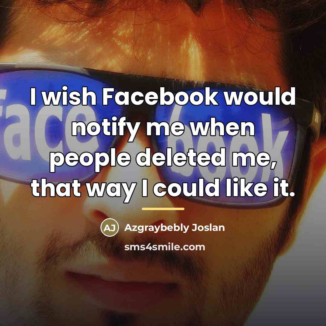 “I wish Facebook would notify me when people deleted me,…” quote by Azgraybebly Joslan