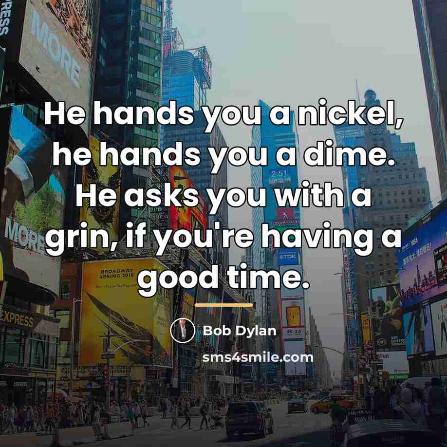 “He hands you a nickel, he hands you a dime.…” quote by Bob Dylan
