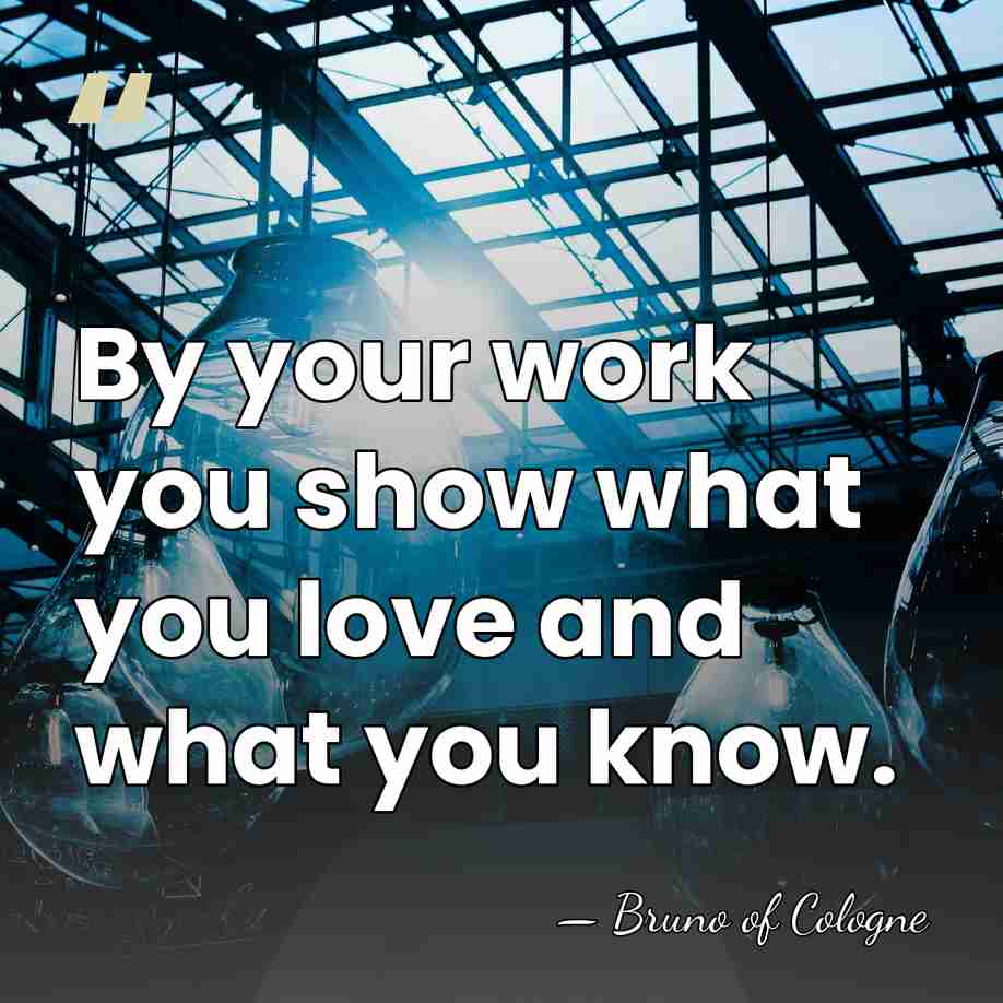 By your work you show what you love and what you know. - Bruno of Cologne