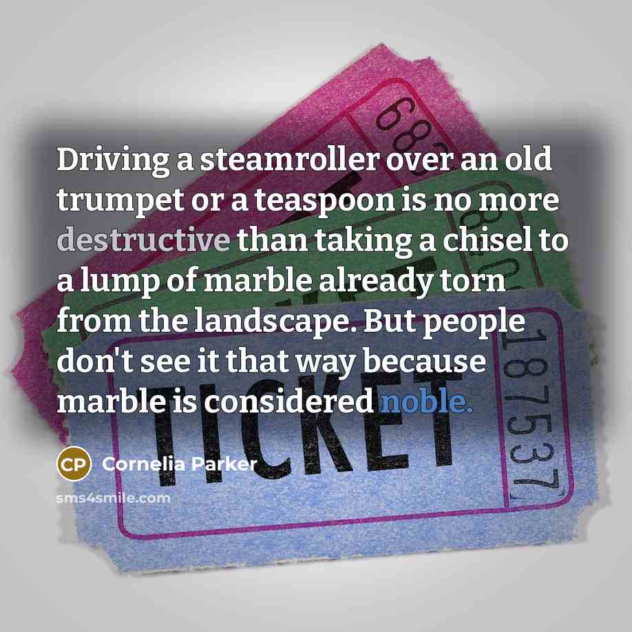 “Driving a steamroller over an old trumpet or a teaspoon…” quote by Cornelia Parker