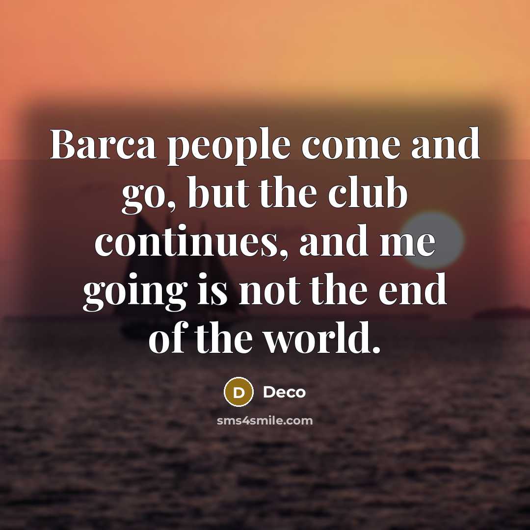 “Barca people come and go, but the club continues, and me going is not the end of the world.” quote by Deco