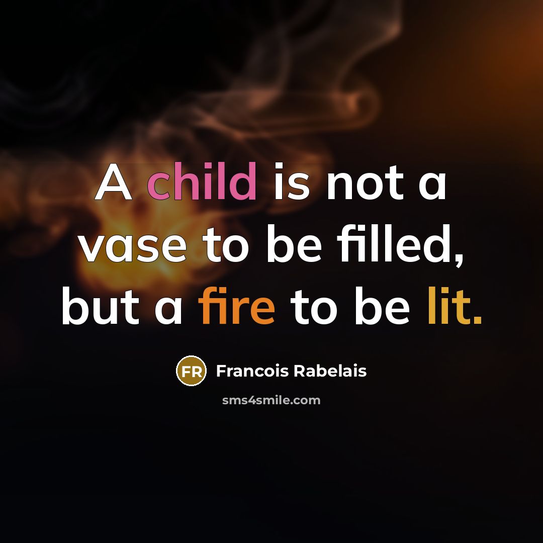 “A child is not a vase to be filled, but a fire to be lit.” quote by Francois Rabelais