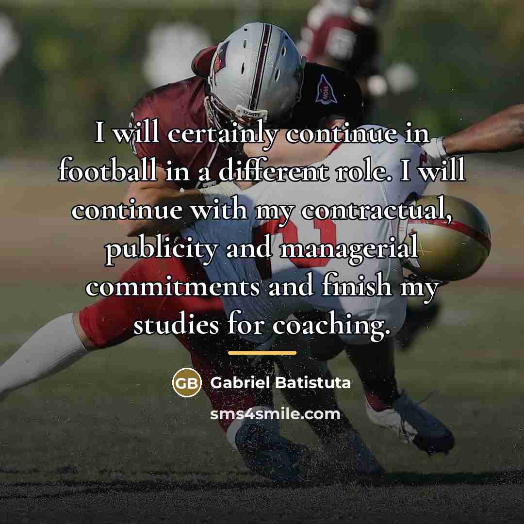 “I will certainly continue in football in a different role.…” quote by Gabriel Batistuta