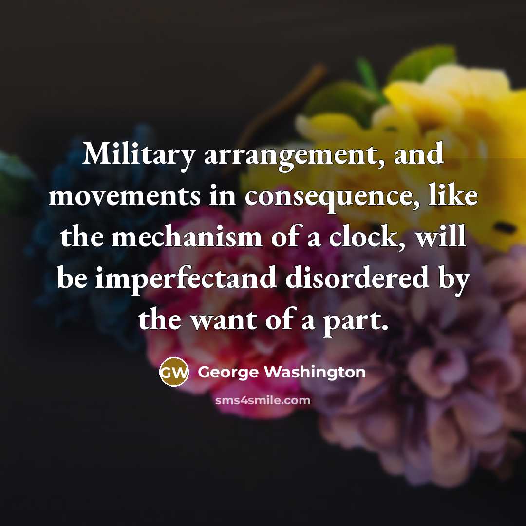 “Military arrangement, and movements in consequence, like the mechanism of…” quote by George Washington