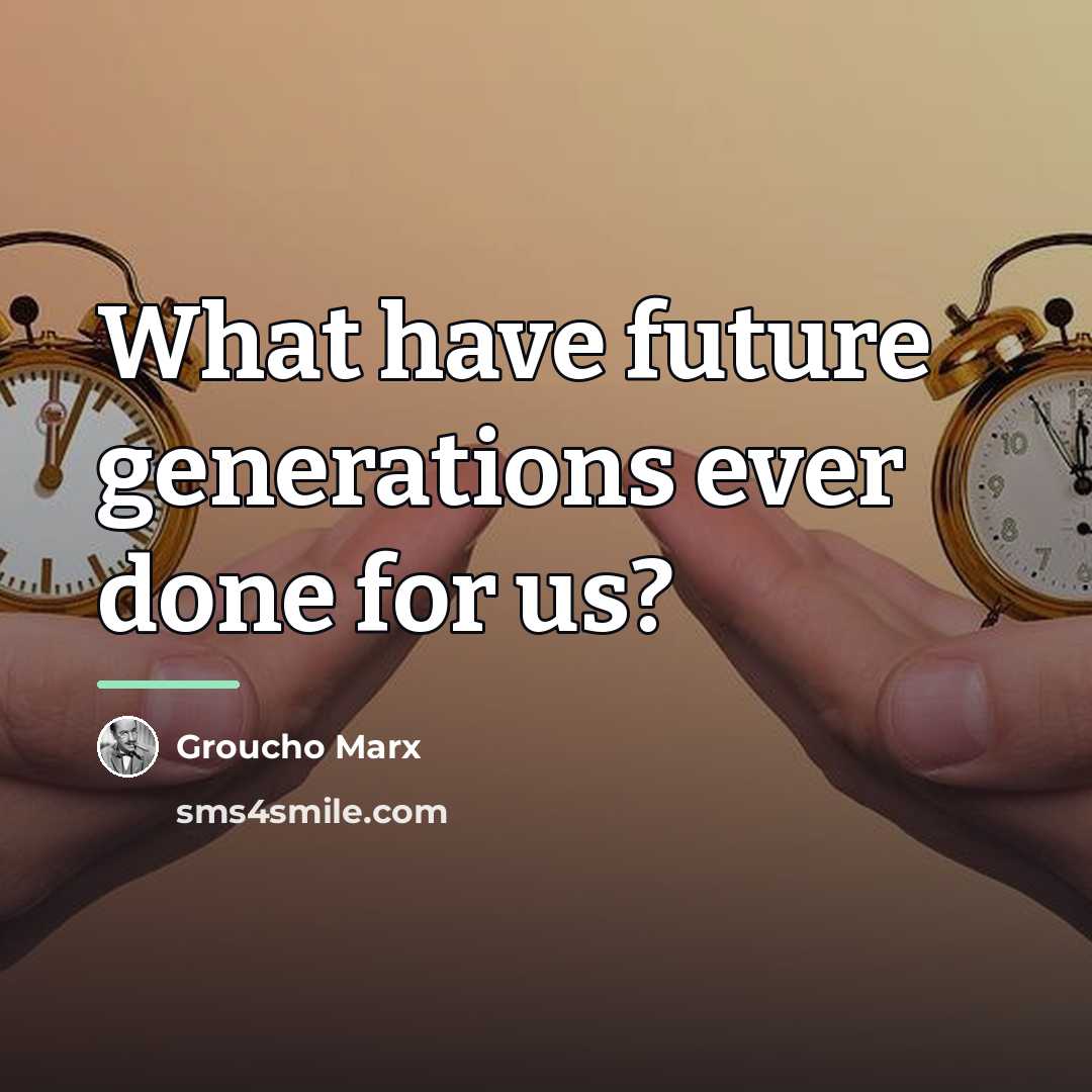 “What have future generations ever done for us?…” quote by Groucho Marx
